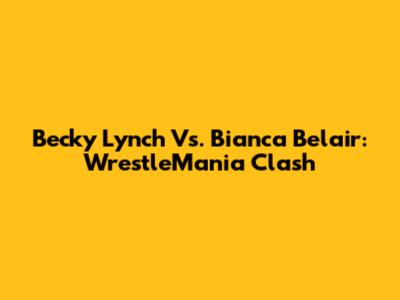 Becky Lynch Vs. Bianca Belair: WrestleMania Clash