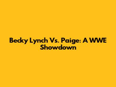 Becky Lynch Vs. Paige: A WWE Showdown