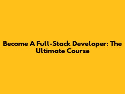 Become A Full-Stack Developer: The Ultimate Course