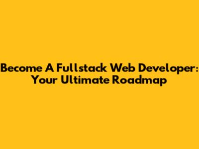 Become A Fullstack Web Developer: Your Ultimate Roadmap