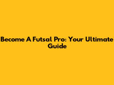 Become A Futsal Pro: Your Ultimate Guide
