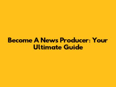 Become A News Producer: Your Ultimate Guide