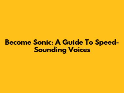 Become Sonic: A Guide To Speed-Sounding Voices