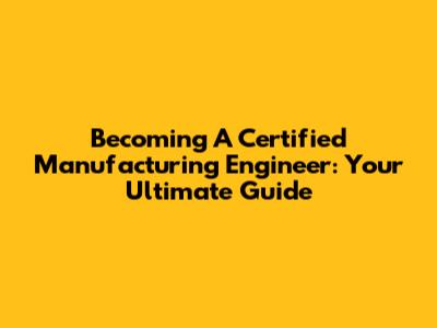 Becoming A Certified Manufacturing Engineer: Your Ultimate Guide