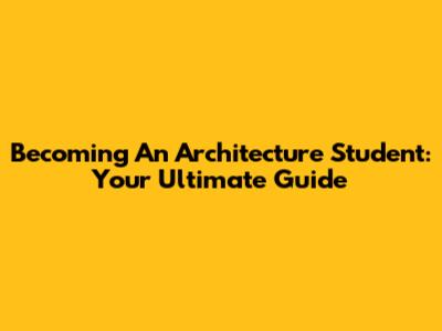 Becoming An Architecture Student: Your Ultimate Guide