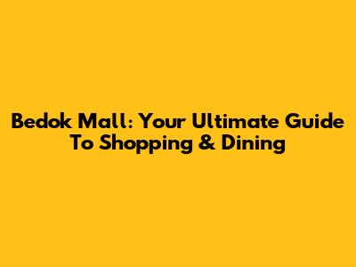 Bedok Mall: Your Ultimate Guide To Shopping & Dining