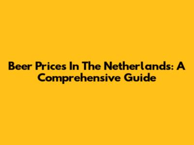 Beer Prices In The Netherlands: A Comprehensive Guide