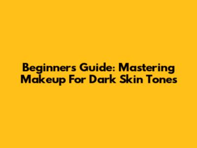 Beginner's Guide: Mastering Makeup For Dark Skin Tones