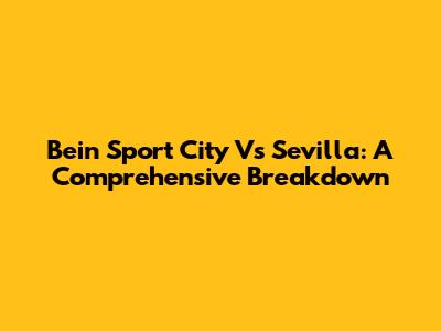 Bein Sport City Vs Sevilla: A Comprehensive Breakdown