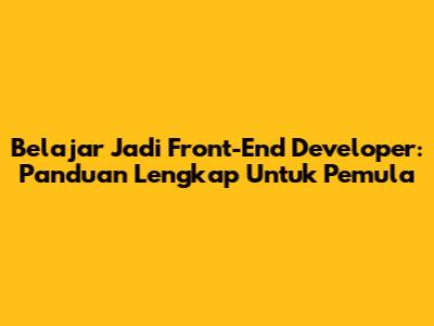 Belajar Jadi Front-End Developer: Panduan Lengkap Untuk Pemula