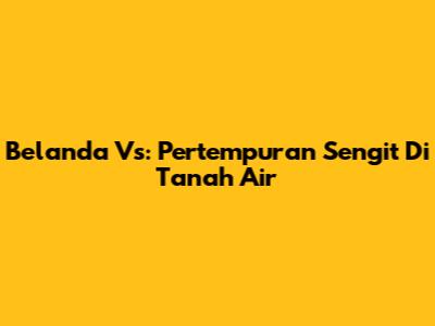 Belanda Vs: Pertempuran Sengit Di Tanah Air