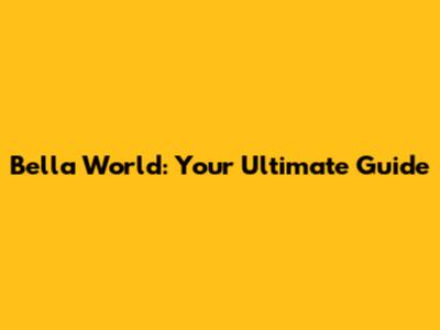 Bella World: Your Ultimate Guide