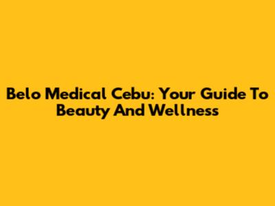 Belo Medical Cebu: Your Guide To Beauty And Wellness