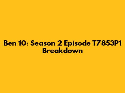 Ben 10: Season 2 Episode T7853P1 Breakdown
