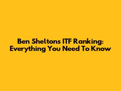 Ben Shelton's ITF Ranking: Everything You Need To Know
