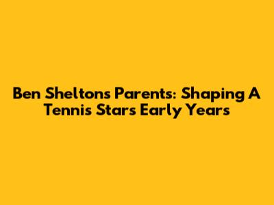 Ben Shelton's Parents: Shaping A Tennis Star's Early Years