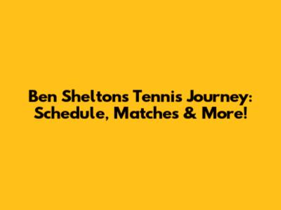 Ben Shelton's Tennis Journey: Schedule, Matches & More!