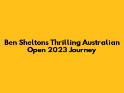 Ben Shelton's Thrilling Australian Open 2023 Journey