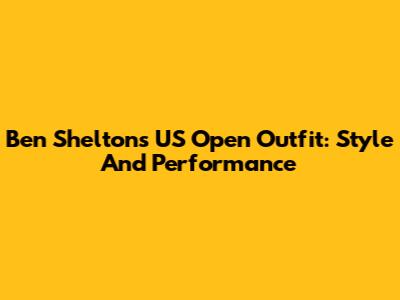 Ben Shelton's US Open Outfit: Style And Performance