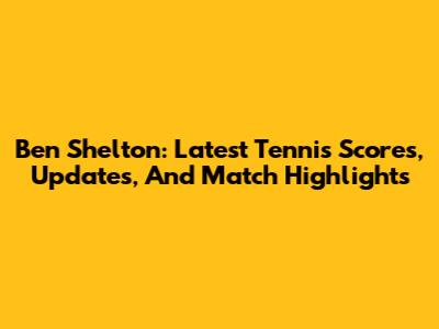 Ben Shelton: Latest Tennis Scores, Updates, And Match Highlights