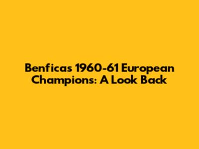 Benfica's 1960-61 European Champions: A Look Back