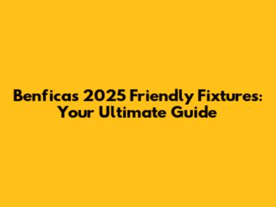 Benfica's 2025 Friendly Fixtures: Your Ultimate Guide