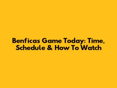 Benfica's Game Today: Time, Schedule & How To Watch