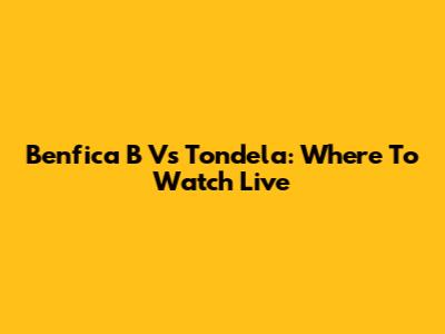 Benfica B Vs Tondela: Where To Watch Live