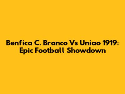 Benfica C. Branco Vs Uniao 1919: Epic Football Showdown