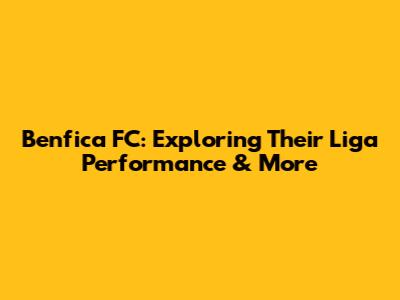 Benfica FC: Exploring Their Liga Performance & More