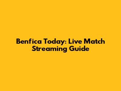 Benfica Today: Live Match Streaming Guide