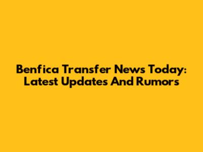 Benfica Transfer News Today: Latest Updates And Rumors