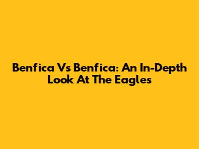 Benfica Vs Benfica: An In-Depth Look At The Eagles