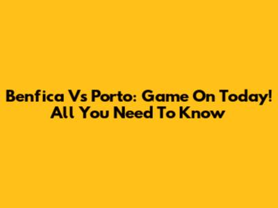 Benfica Vs Porto: Game On Today! All You Need To Know