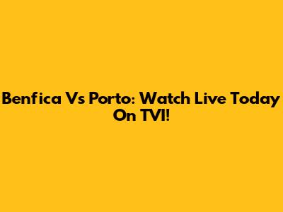Benfica Vs Porto: Watch Live Today On TVI!