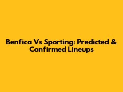 Benfica Vs Sporting: Predicted & Confirmed Lineups
