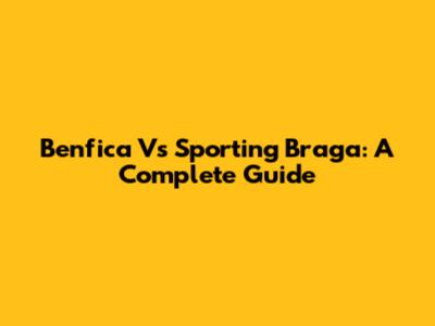 Benfica Vs Sporting Braga: A Complete Guide