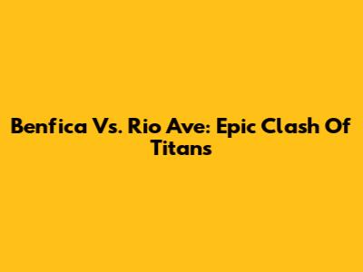 Benfica Vs. Rio Ave: Epic Clash Of Titans