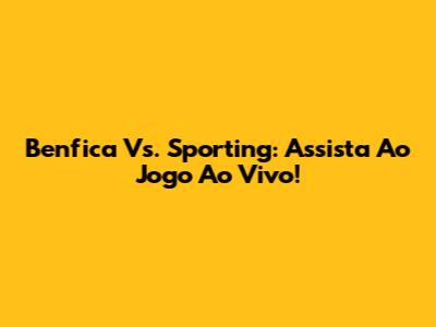 Benfica Vs. Sporting: Assista Ao Jogo Ao Vivo!
