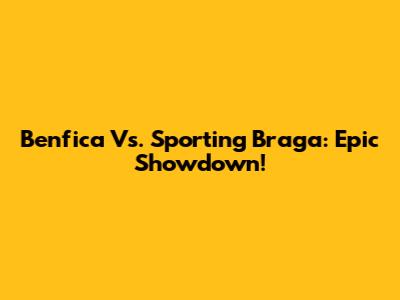 Benfica Vs. Sporting Braga: Epic Showdown!