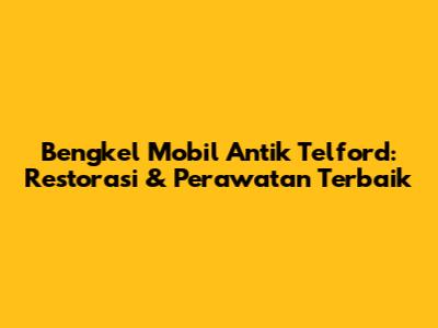 Bengkel Mobil Antik Telford: Restorasi & Perawatan Terbaik