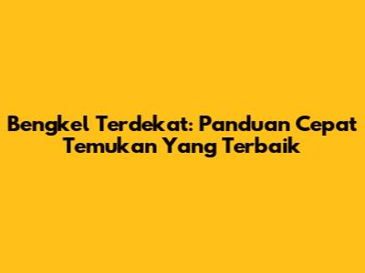 Bengkel Terdekat: Panduan Cepat Temukan Yang Terbaik