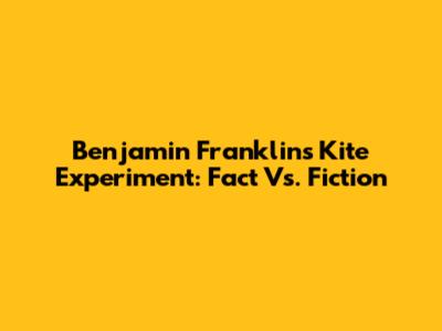 Benjamin Franklin's Kite Experiment: Fact Vs. Fiction