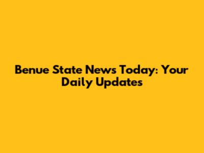 Benue State News Today: Your Daily Updates