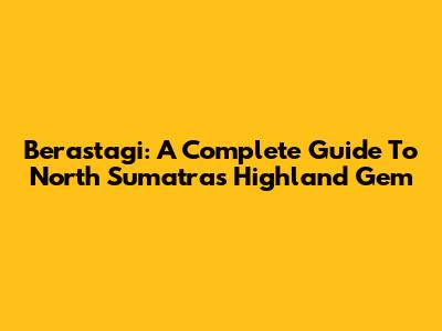 Berastagi: A Complete Guide To North Sumatra's Highland Gem