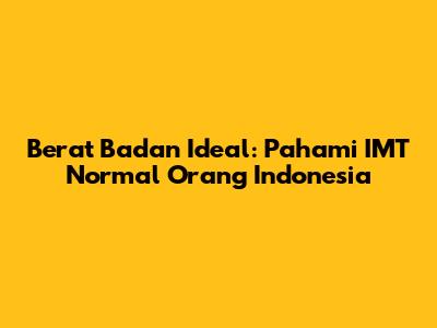 Berat Badan Ideal: Pahami IMT Normal Orang Indonesia