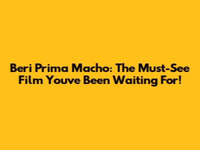 Beri Prima Macho: The Must-See Film You've Been Waiting For!