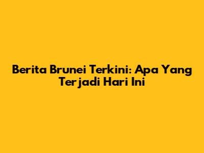 Berita Brunei Terkini: Apa Yang Terjadi Hari Ini