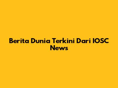 Berita Dunia Terkini Dari IOSC News