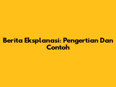 Berita Eksplanasi: Pengertian Dan Contoh